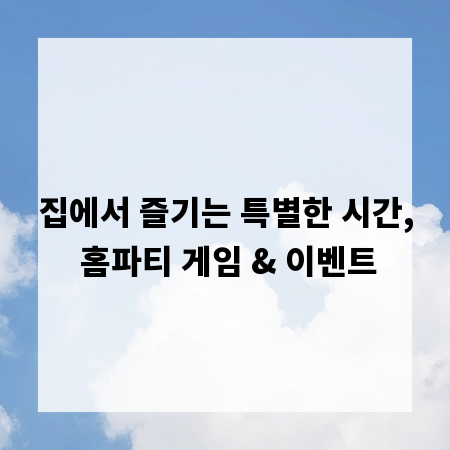 집에서 즐기는 특별한 시간, 홈파티 게임 & 이벤트