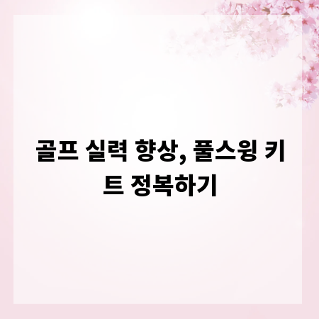 골프 실력 향상, 풀스윙 키트 정복하기