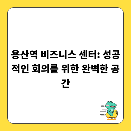 용산역 비즈니스 센터: 성공적인 회의를 위한 완벽한 공간