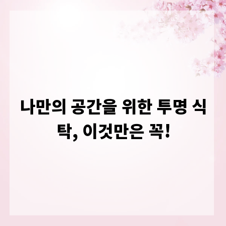 나만의 공간을 위한 투명 식탁, 이것만은 꼭!