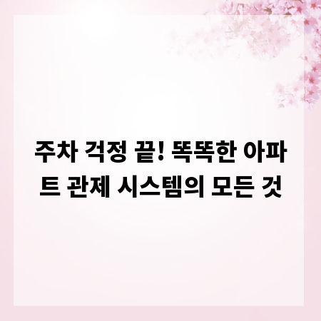 주차 걱정 끝! 똑똑한 아파트 관제 시스템의 모든 것