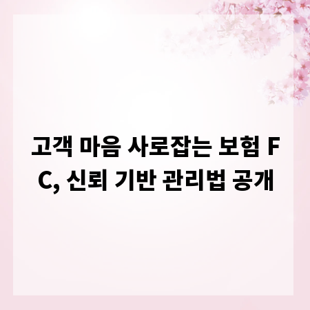 고객 마음 사로잡는 보험 FC, 신뢰 기반 관리법 공개