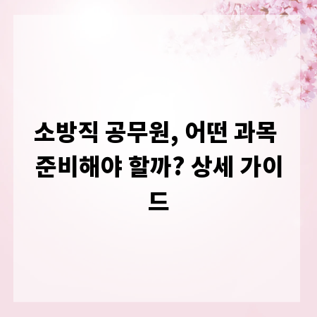 소방직 공무원, 어떤 과목 준비해야 할까? 상세 가이드