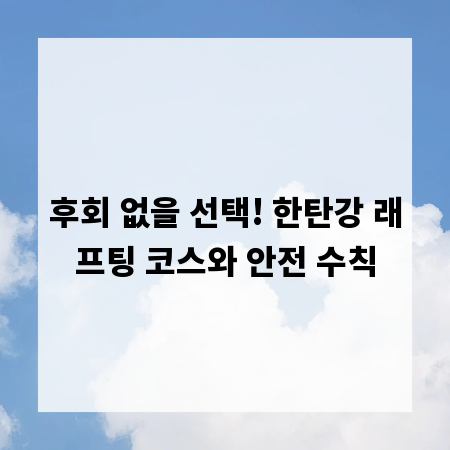 후회 없을 선택! 한탄강 래프팅 코스와 안전 수칙