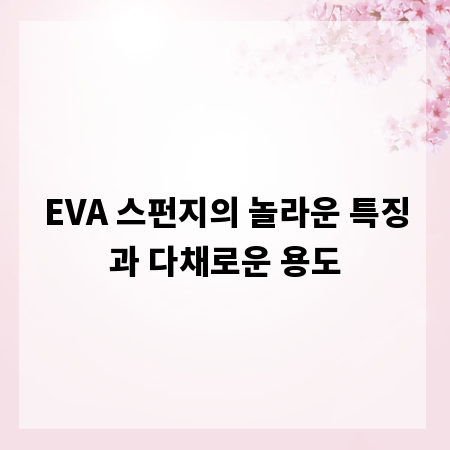 EVA 스펀지의 놀라운 특징과 다채로운 용도