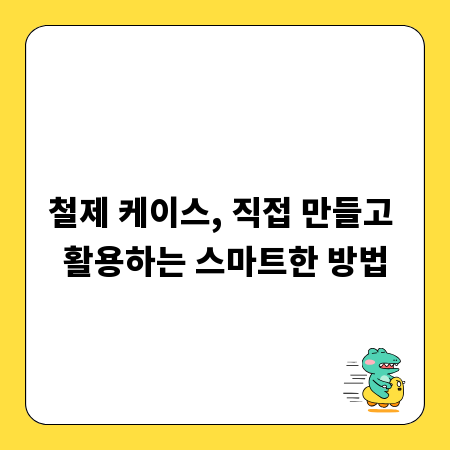 철제 케이스, 직접 만들고 활용하는 스마트한 방법