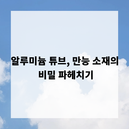 알루미늄 튜브, 만능 소재의 비밀 파헤치기