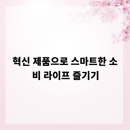 혁신 제품으로 스마트한 소비 라이프 즐기기