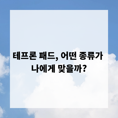 테프론 패드, 어떤 종류가 나에게 맞을까?