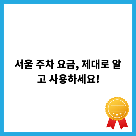 서울 주차 요금, 제대로 알고 사용하세요!