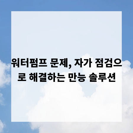 워터펌프 문제, 자가 점검으로 해결하는 만능 솔루션