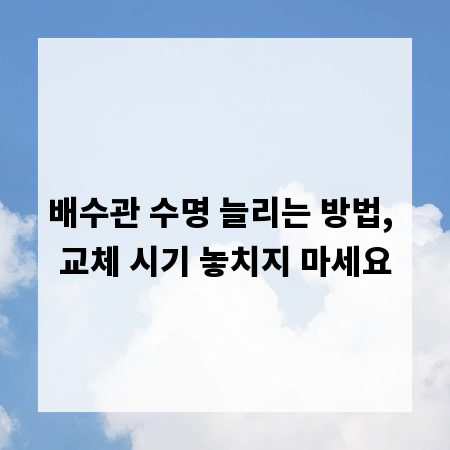 배수관 수명 늘리는 방법, 교체 시기 놓치지 마세요