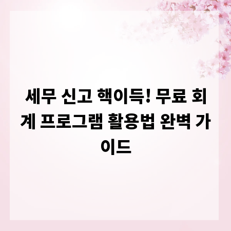 세무 신고 핵이득! 무료 회계 프로그램 활용법 완벽 가이드