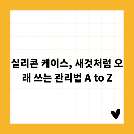 실리콘 케이스, 새것처럼 오래 쓰는 관리법 A to Z