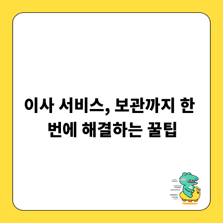 이사 서비스, 보관까지 한 번에 해결하는 꿀팁