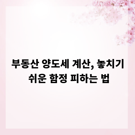 부동산 양도세 계산, 놓치기 쉬운 함정 피하는 법