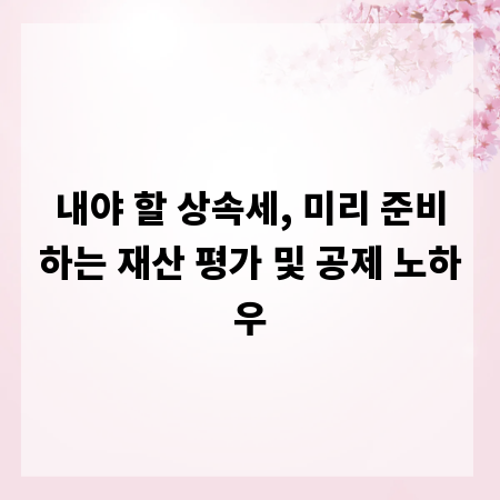 내야 할 상속세, 미리 준비하는 재산 평가 및 공제 노하우