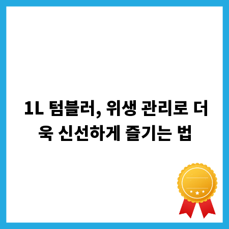 1L 텀블러, 위생 관리로 더욱 신선하게 즐기는 법