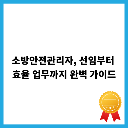 소방안전관리자, 선임부터 효율 업무까지 완벽 가이드