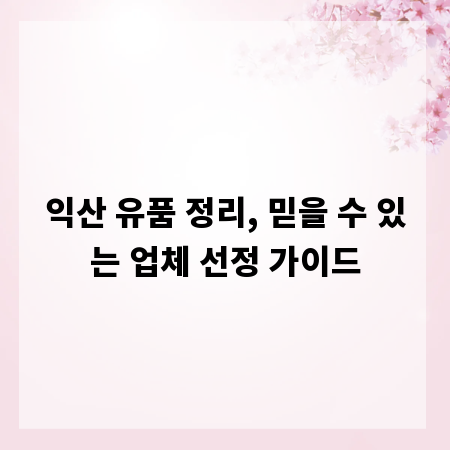 익산 유품 정리, 믿을 수 있는 업체 선정 가이드