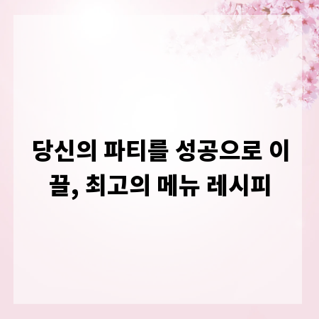 당신의 파티를 성공으로 이끌, 최고의 메뉴 레시피