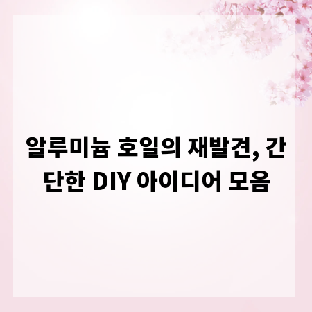 알루미늄 호일의 재발견, 간단한 DIY 아이디어 모음