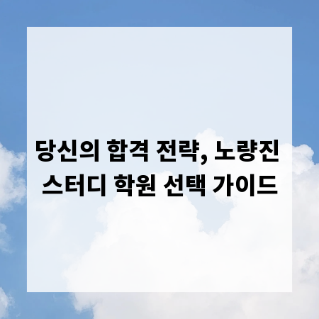 당신의 합격 전략, 노량진 스터디 학원 선택 가이드