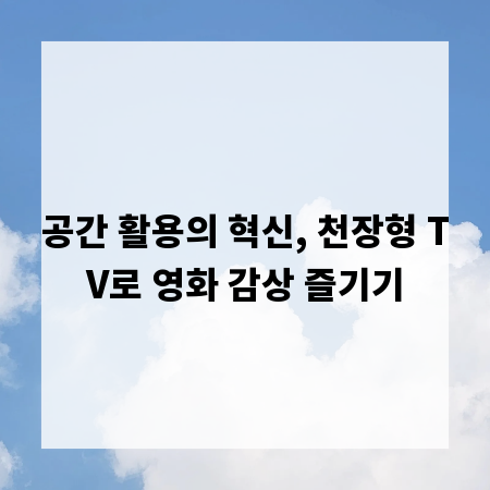 공간 활용의 혁신, 천장형 TV로 영화 감상 즐기기