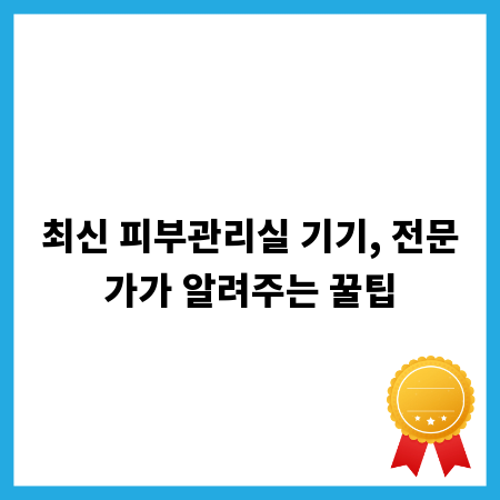 최신 피부관리실 기기, 전문가가 알려주는 꿀팁