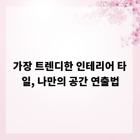가장 트렌디한 인테리어 타일, 나만의 공간 연출법