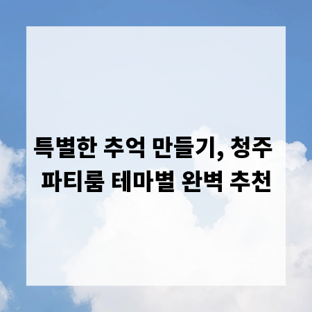 특별한 추억 만들기, 청주 파티룸 테마별 완벽 추천