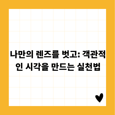 나만의 렌즈를 벗고: 객관적인 시각을 만드는 실천법