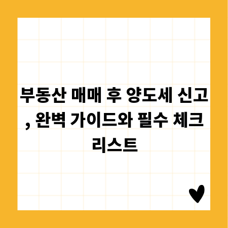 부동산 매매 후 양도세 신고, 완벽 가이드와 필수 체크리스트