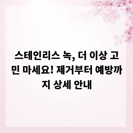 스테인리스 녹, 더 이상 고민 마세요! 제거부터 예방까지 상세 안내