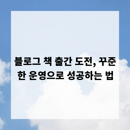블로그 책 출간 도전, 꾸준한 운영으로 성공하는 법