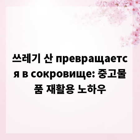 쓰레기 산 превращается в сокровище: 중고물품 재활용 노하우