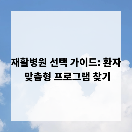 재활병원 선택 가이드: 환자 맞춤형 프로그램 찾기