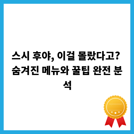 스시 후야, 이걸 몰랐다고? 숨겨진 메뉴와 꿀팁 완전 분석
