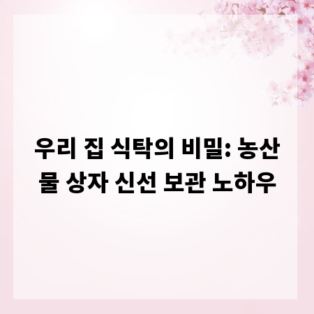 우리 집 식탁의 비밀: 농산물 상자 신선 보관 노하우