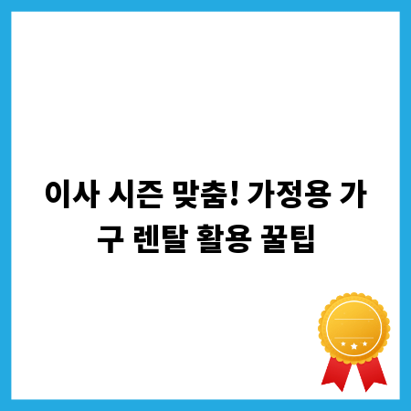 이사 시즌 맞춤! 가정용 가구 렌탈 활용 꿀팁