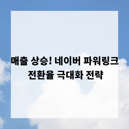 매출 상승! 네이버 파워링크 전환율 극대화 전략