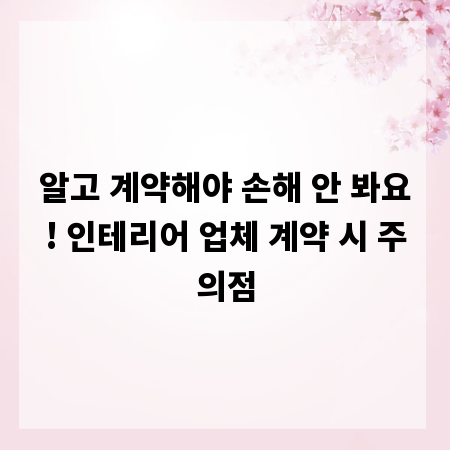 알고 계약해야 손해 안 봐요! 인테리어 업체 계약 시 주의점