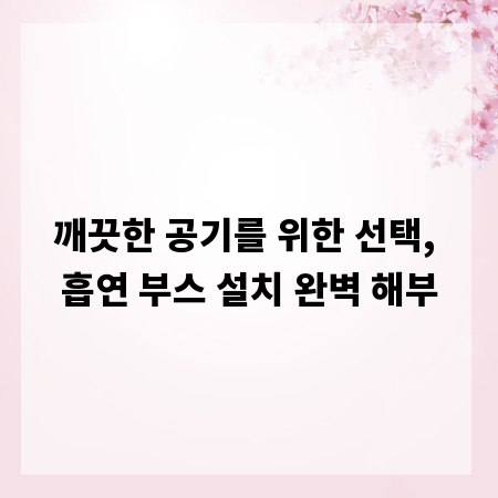 깨끗한 공기를 위한 선택, 흡연 부스 설치 완벽 해부