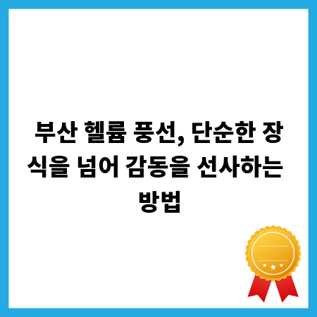 부산 헬륨 풍선, 단순한 장식을 넘어 감동을 선사하는 방법
