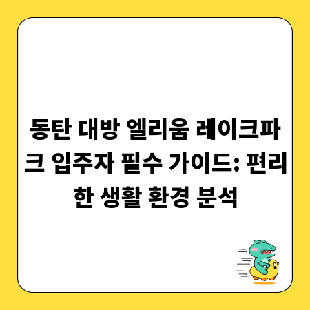 동탄 대방 엘리움 레이크파크 입주자 필수 가이드: 편리한 생활 환경 분석