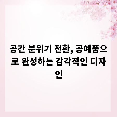 공간 분위기 전환, 공예품으로 완성하는 감각적인 디자인