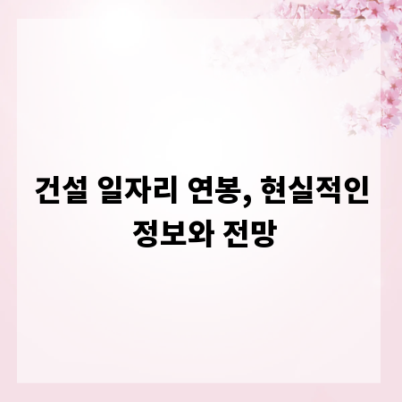 건설 일자리 연봉, 현실적인 정보와 전망