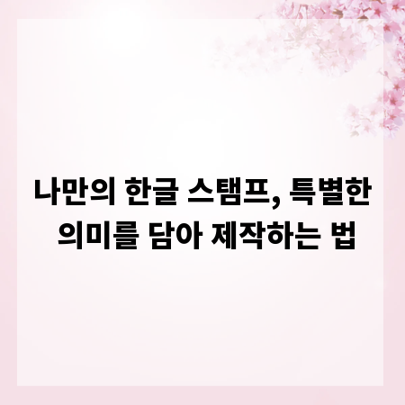 나만의 한글 스탬프, 특별한 의미를 담아 제작하는 법