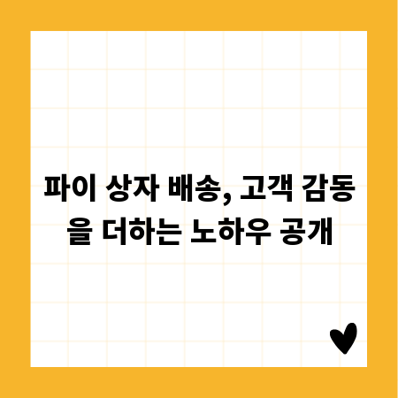 파이 상자 배송, 고객 감동을 더하는 노하우 공개