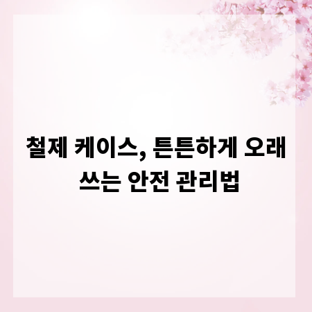 철제 케이스, 튼튼하게 오래 쓰는 안전 관리법